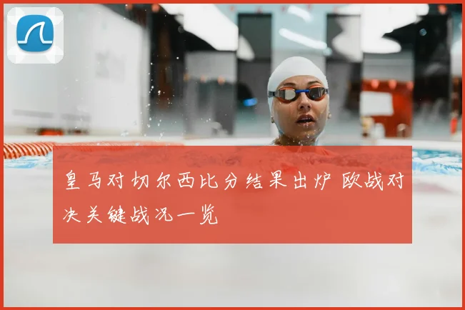皇马对切尔西比分结果出炉 欧战对决关键战况一览