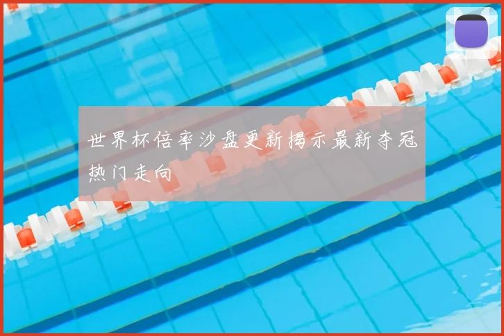世界杯倍率沙盘更新揭示最新夺冠热门走向
