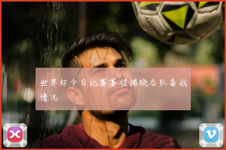 世界杯今日比赛赛程揭晓各队备战情况