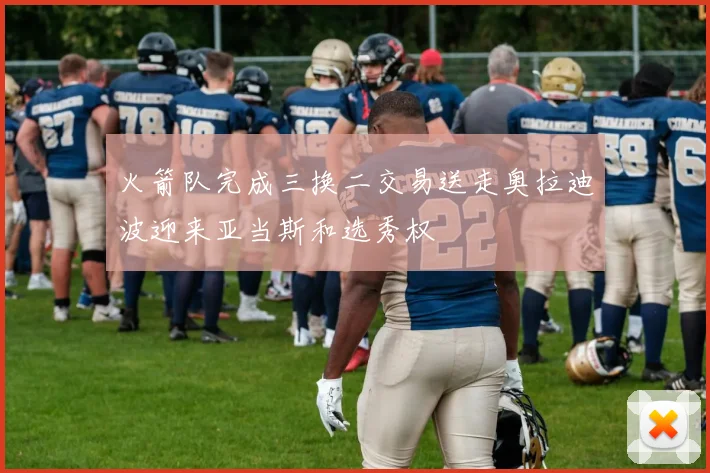 火箭队完成三换二交易送走奥拉迪波迎来亚当斯和选秀权