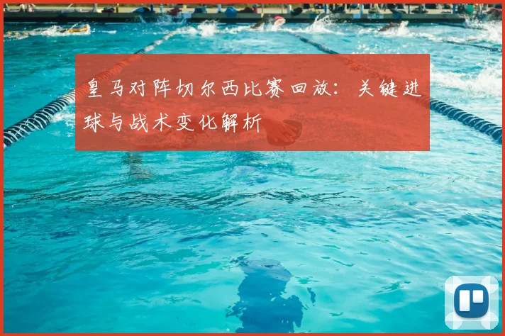 皇马对阵切尔西比赛回放：关键进球与战术变化解析