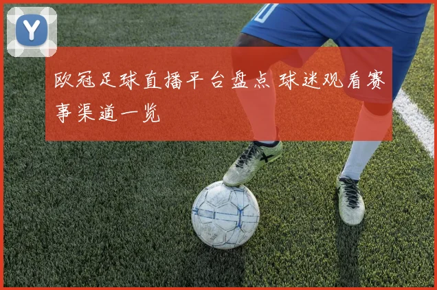 欧冠足球直播平台盘点 球迷观看赛事渠道一览