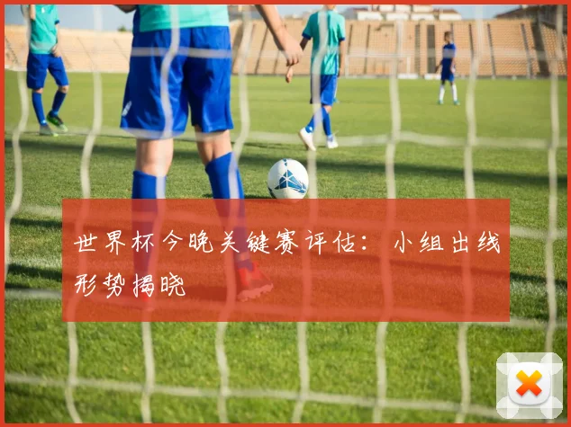 世界杯今晚关键赛评估:小组出线形势揭晓