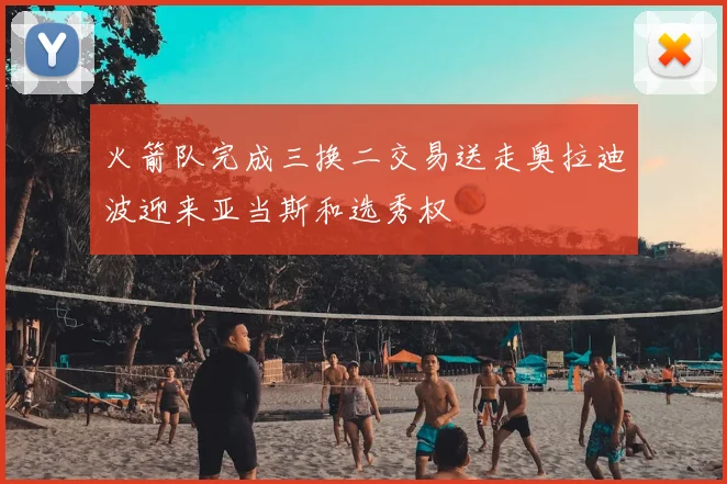 火箭队完成三换二交易送走奥拉迪波迎来亚当斯和选秀权