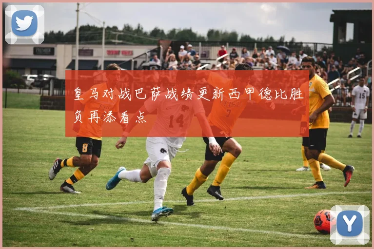皇马对战巴萨战绩更新西甲德比胜负再添看点
