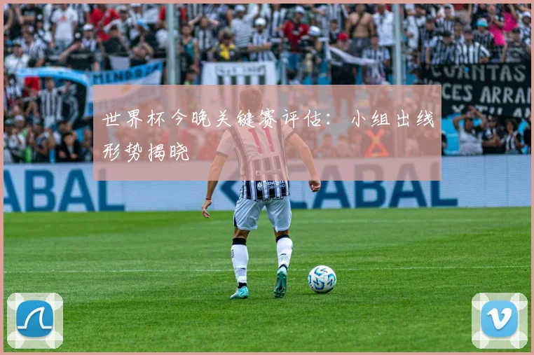 世界杯今晚关键赛评估：小组出线形势揭晓