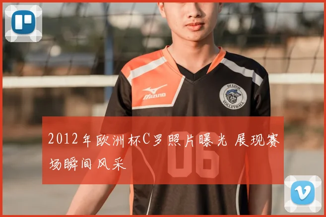 2012年欧洲杯C罗照片曝光 展现赛场瞬间风采