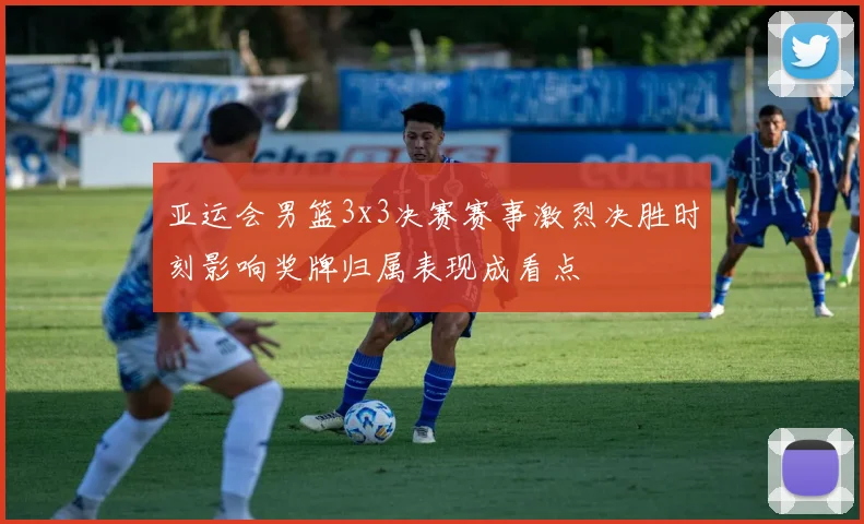 亚运会男篮3x3决赛赛事激烈决胜时刻影响奖牌归属表现成看点