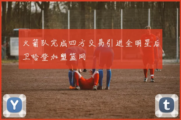 火箭队完成四方交易引进全明星后卫哈登加盟篮网