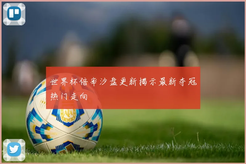 世界杯倍率沙盘更新揭示最新夺冠热门走向
