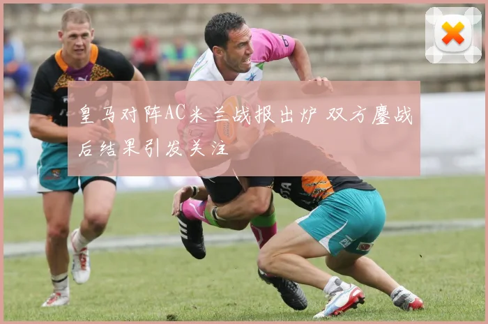 皇马对阵AC米兰战报出炉 双方鏖战后结果引发关注